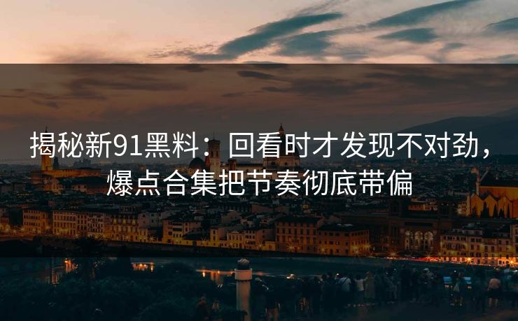 揭秘新91黑料：回看时才发现不对劲，爆点合集把节奏彻底带偏