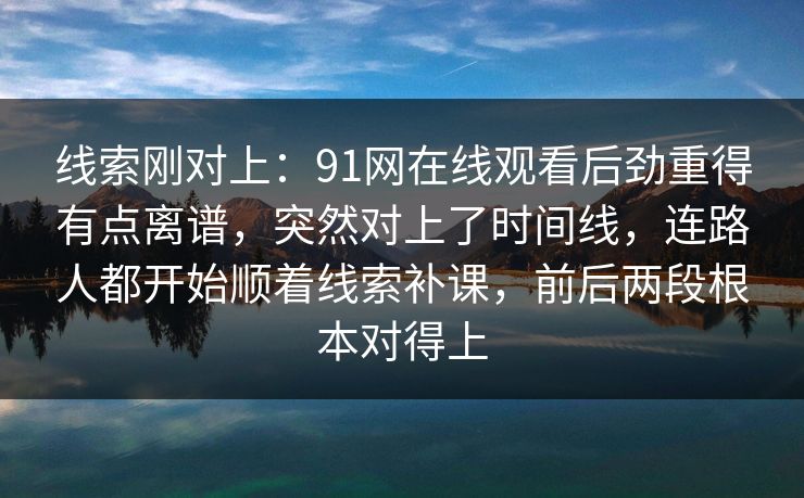 线索刚对上：91网在线观看后劲重得有点离谱，突然对上了时间线，连路人都开始顺着线索补课，前后两段根本对得上