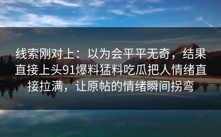 线索刚对上：以为会平平无奇，结果直接上头91爆料猛料吃瓜把人情绪直接拉满，让原帖的情绪瞬间拐弯