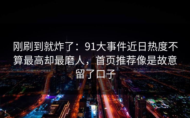 刚刷到就炸了：91大事件近日热度不算最高却最磨人，首页推荐像是故意留了口子