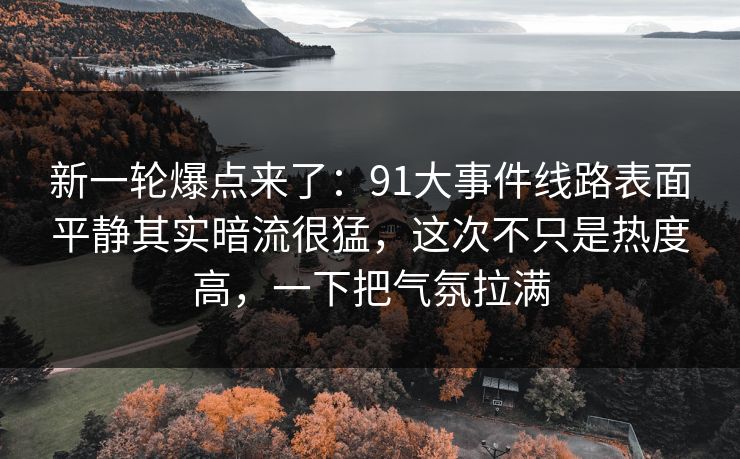 新一轮爆点来了:91大事件线路表面平静其实暗流很猛,这次不只是热度高,一下把气氛拉满 新一轮爆点来了:91大事件线路表面平静其实暗流很猛,这次不只是热度高,一下把气氛拉满