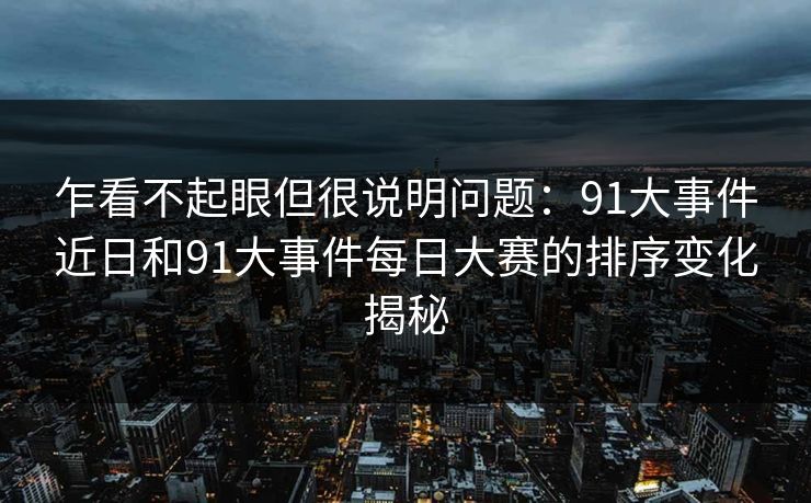 乍看不起眼但很说明问题：91大事件近日和91大事件每日大赛的排序变化揭秘