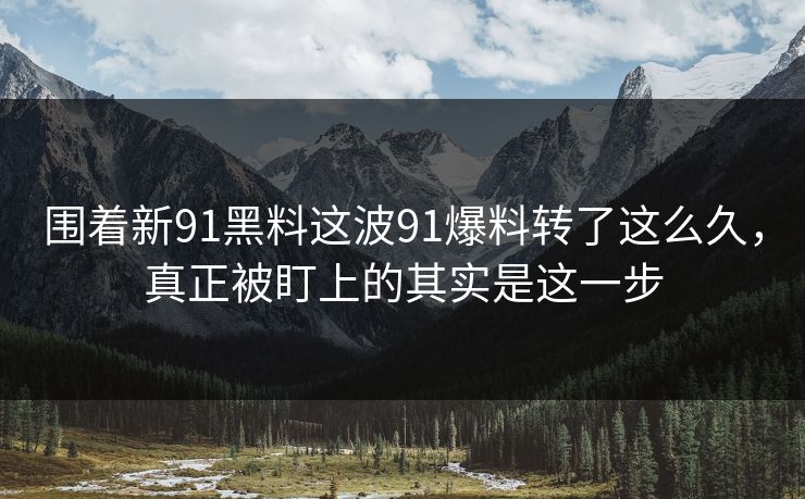 围着新91黑料这波91爆料转了这么久，真正被盯上的其实是这一步