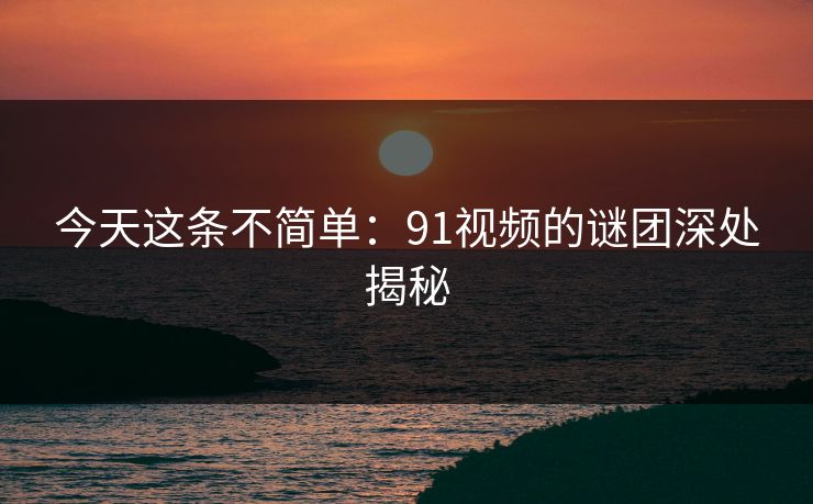 今天这条不简单：91视频的谜团深处揭秘