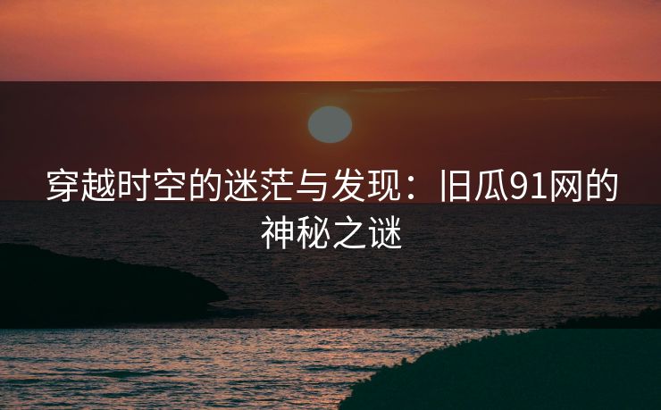 穿越时空的迷茫与发现：旧瓜91网的神秘之谜
