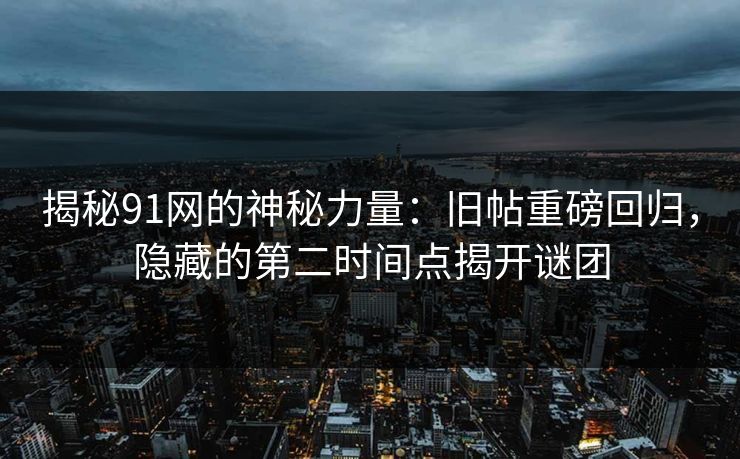 揭秘91网的神秘力量：旧帖重磅回归，隐藏的第二时间点揭开谜团