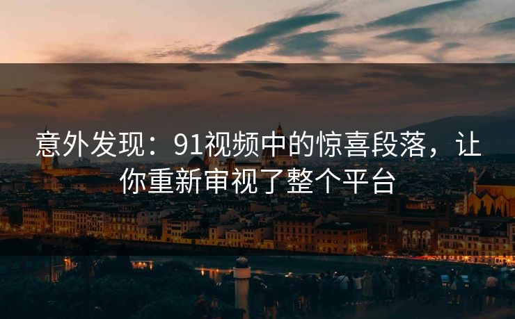 意外发现：91视频中的惊喜段落，让你重新审视了整个平台