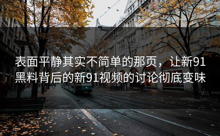 表面平静其实不简单的那页，让新91黑料背后的新91视频的讨论彻底变味