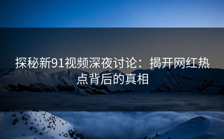 探秘新91视频深夜讨论：揭开网红热点背后的真相