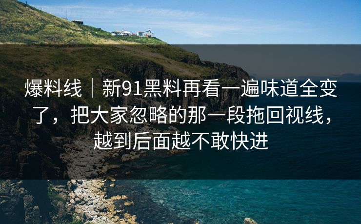 爆料线|新91黑料再看一遍味道全变了,把大家忽略的那一段拖回视线,越到后面越不敢快进 爆料线|新91黑料再看一遍味道全变了,把大家忽略的那一段拖回视线,越到后面越不敢快进