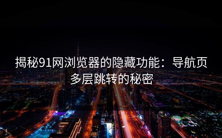 揭秘91网浏览器的隐藏功能:导航页多层跳转的秘密 揭秘91网浏览器的隐藏功能:导航页多层跳转的秘密