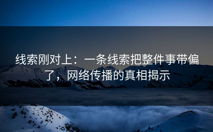 线索刚对上:一条线索把整件事带偏了,网络传播的真相揭示 线索刚对上:一条线索把整件事带偏了,网络传播的真相揭示