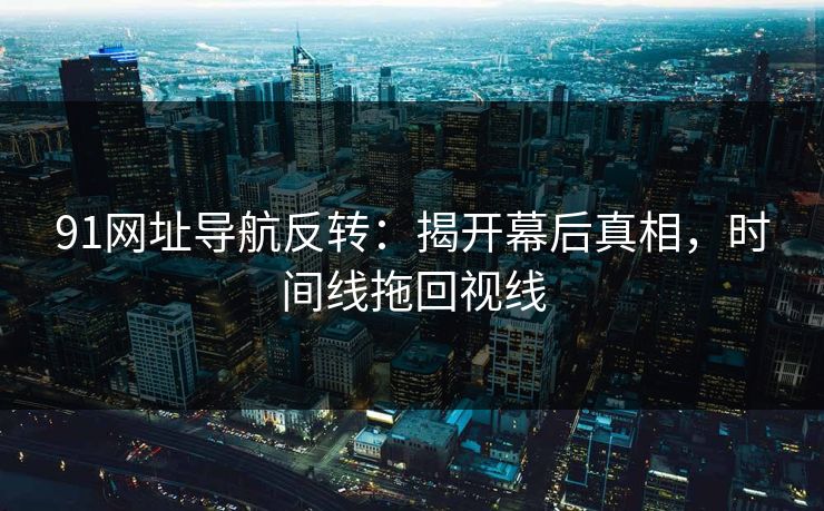 91网址导航反转：揭开幕后真相，时间线拖回视线