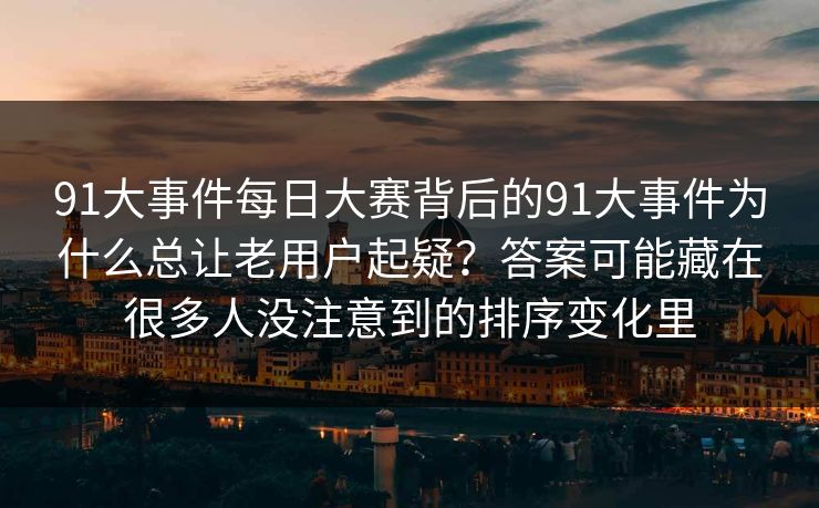 91大事件每日大赛背后的91大事件为什么总让老用户起疑?答案可能藏在很多人没注意到的排序变化里 91大事件每日大赛背后的91大事件为什么总让老用户起疑?答案可能藏在很多人没注意到的排序变化里