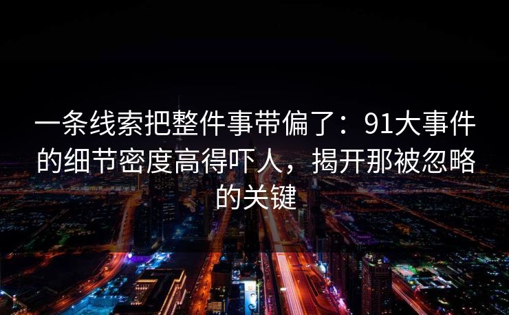 一条线索把整件事带偏了：91大事件的细节密度高得吓人，揭开那被忽略的关键
