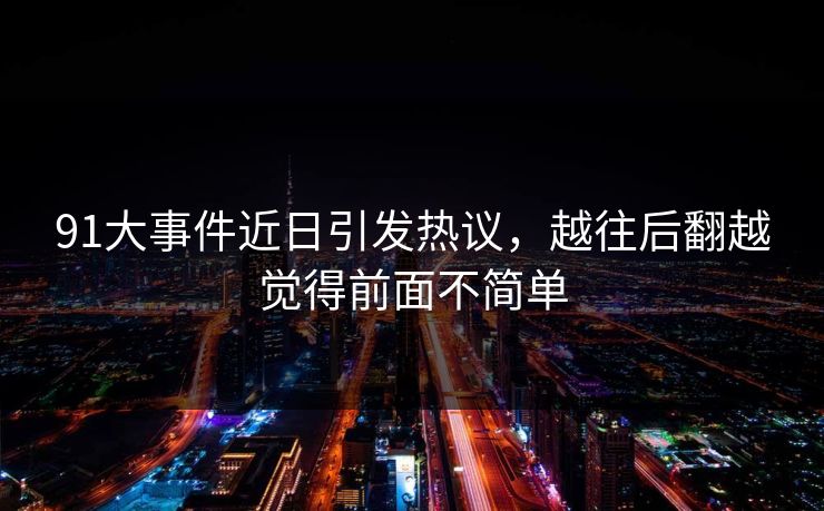 91大事件近日引发热议,越往后翻越觉得前面不简单 91大事件近日引发热议,越往后翻越觉得前面不简单