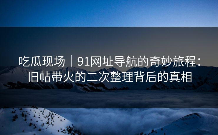 吃瓜现场|91网址导航的奇妙旅程:旧帖带火的二次整理背后的真相 吃瓜现场|91网址导航的奇妙旅程:旧帖带火的二次整理背后的真相