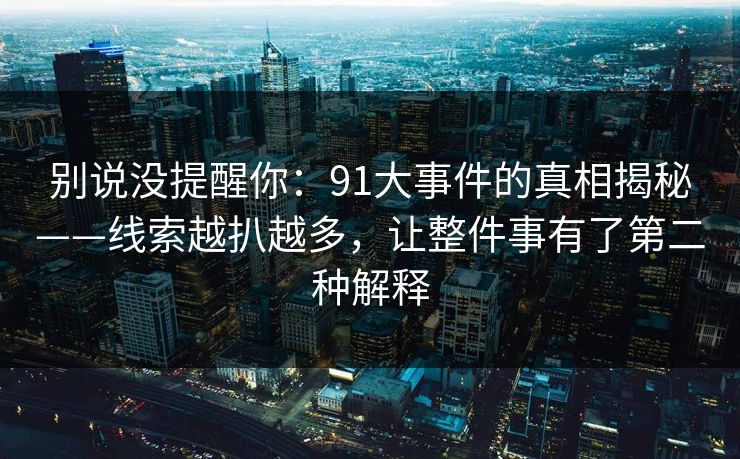 别说没提醒你：91大事件的真相揭秘——线索越扒越多，让整件事有了第二种解释