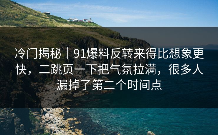 冷门揭秘|91爆料反转来得比想象更快,二跳页一下把气氛拉满,很多人漏掉了第二个时间点 冷门揭秘|91爆料反转来得比想象更快,二跳页一下把气氛拉满,很多人漏掉了第二个时间点