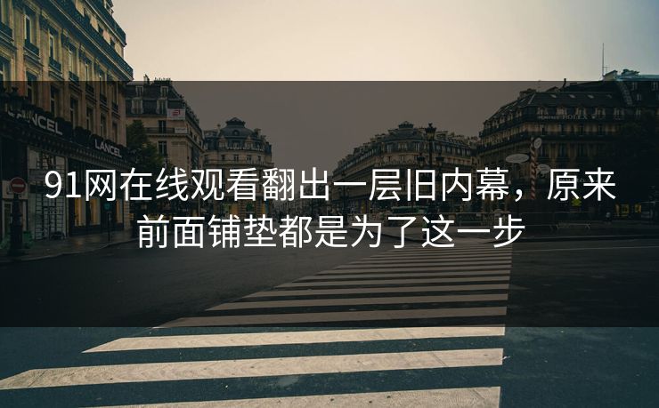 91网在线观看翻出一层旧内幕，原来前面铺垫都是为了这一步