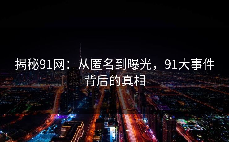 揭秘91网:从匿名到曝光,91大事件背后的真相 揭秘91网:从匿名到曝光,91大事件背后的真相
