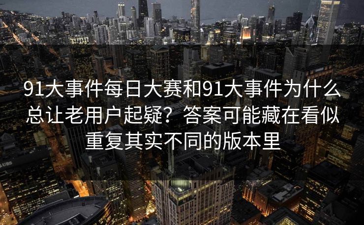 91大事件每日大赛和91大事件为什么总让老用户起疑？答案可能藏在看似重复其实不同的版本里