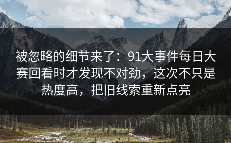被忽略的细节来了:91大事件每日大赛回看时才发现不对劲,这次不只是热度高,把旧线索重新点亮 被忽略的细节来了:91大事件每日大赛回看时才发现不对劲,这次不只是热度高,把旧线索重新点亮