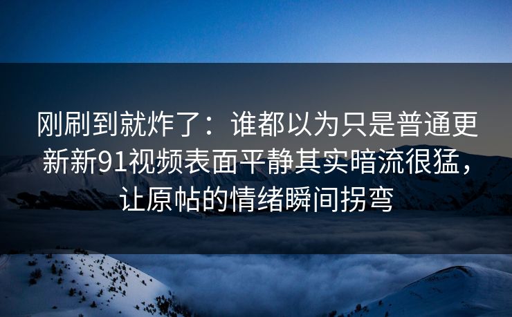 刚刷到就炸了：谁都以为只是普通更新新91视频表面平静其实暗流很猛，让原帖的情绪瞬间拐弯