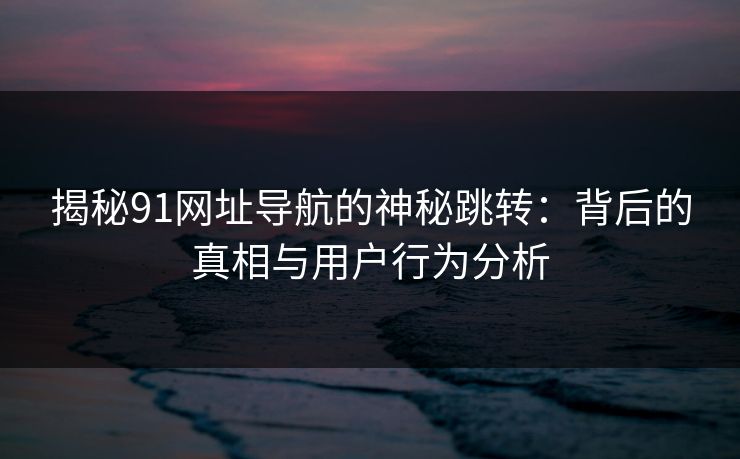 揭秘91网址导航的神秘跳转:背后的真相与用户行为分析 揭秘91网址导航的神秘跳转:背后的真相与用户行为分析
