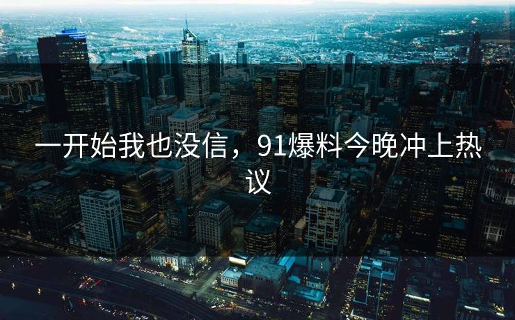 一开始我也没信,91爆料今晚冲上热议 一开始我也没信,91爆料今晚冲上热议