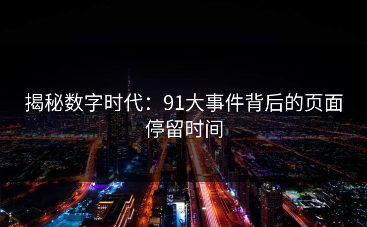 揭秘数字时代：91大事件背后的页面停留时间