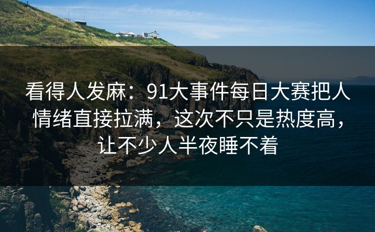 看得人发麻：91大事件每日大赛把人情绪直接拉满，这次不只是热度高，让不少人半夜睡不着
