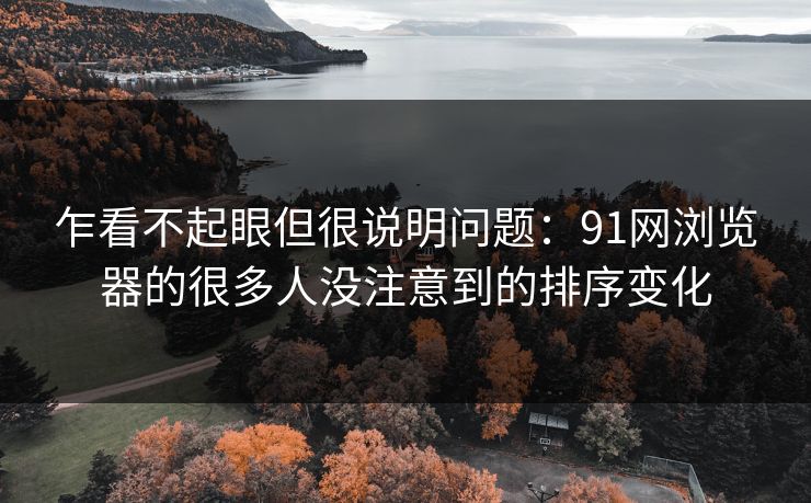 乍看不起眼但很说明问题：91网浏览器的很多人没注意到的排序变化