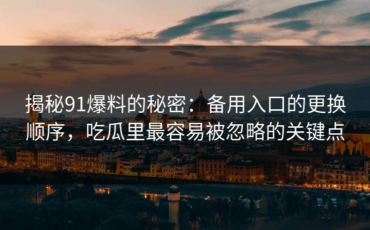 揭秘91爆料的秘密：备用入口的更换顺序，吃瓜里最容易被忽略的关键点