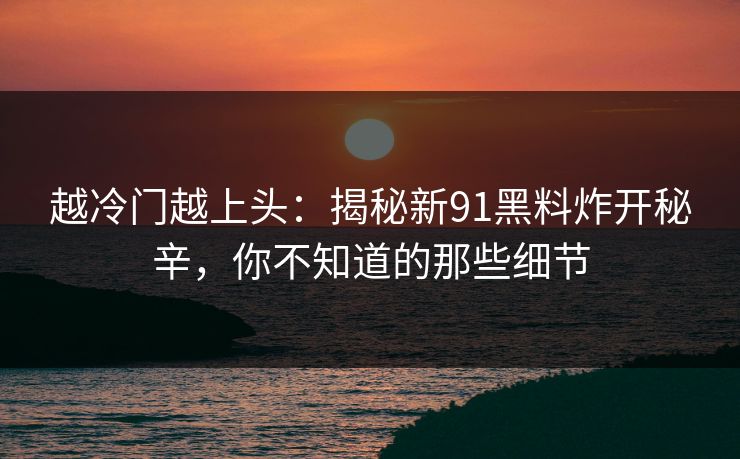越冷门越上头：揭秘新91黑料炸开秘辛，你不知道的那些细节